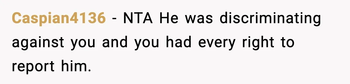 Caspian4136 − NTA He was discriminating against you and you had every right to report him.