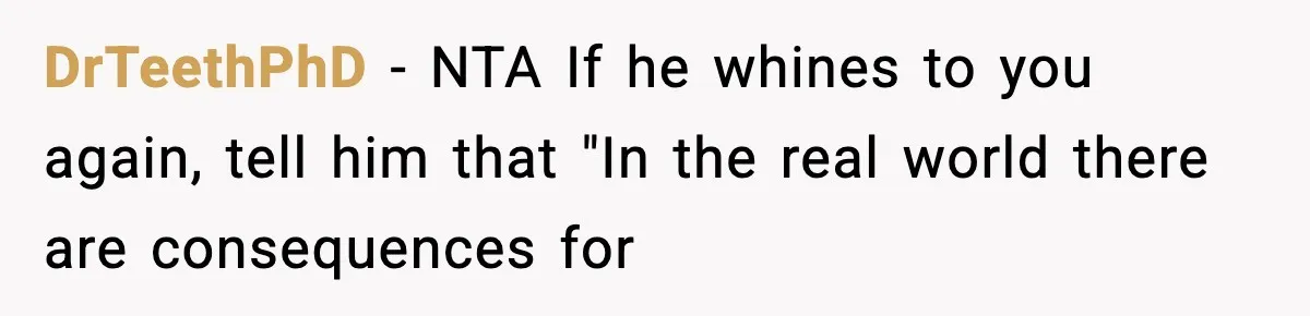 DrTeethPhD − NTA If he whines to you again, tell him that "In the real world there are consequences for