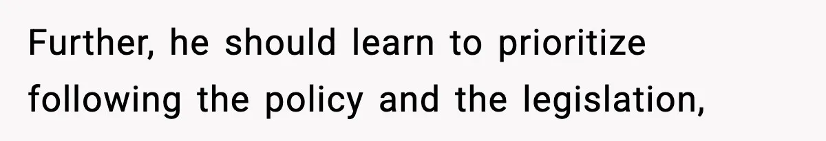 Further, he should learn to prioritize following the policy and the legislation,