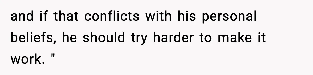 and if that conflicts with his personal beliefs, he should try harder to make it work. "