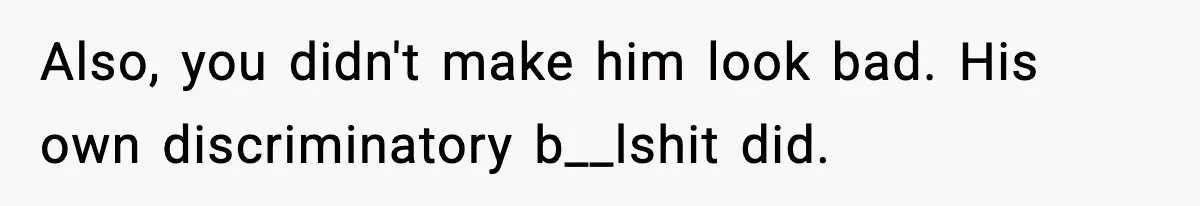 Also, you didn't make him look bad. His own discriminatory b__lshit did.