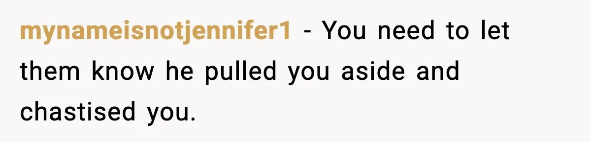 mynameisnotjennifer1 − You need to let them know he pulled you aside and chastised you.
