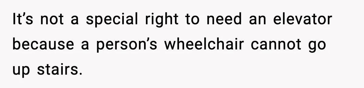 It’s not a special right to need an elevator because a person’s wheelchair cannot go up stairs.