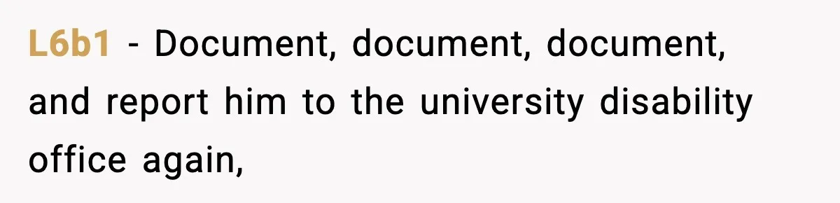 L6b1 − Document, document, document, and report him to the university disability office again,