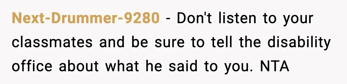 Next-Drummer-9280 − Don't listen to your classmates and be sure to tell the disability office about what he said to you. NTA