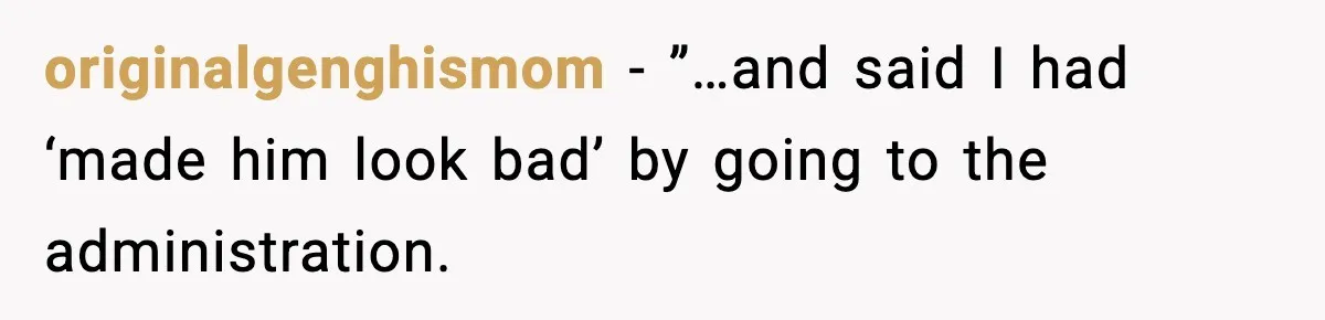 originalgenghismom − ”…and said I had ‘made him look bad’ by going to the administration.