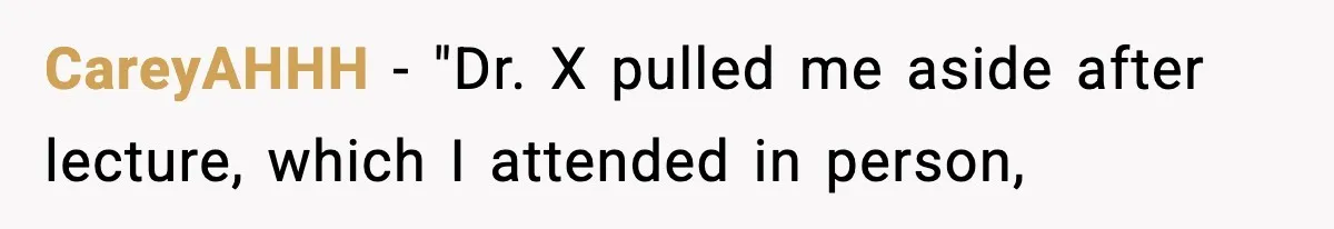 CareyAHHH − "Dr. X pulled me aside after lecture, which I attended in person,