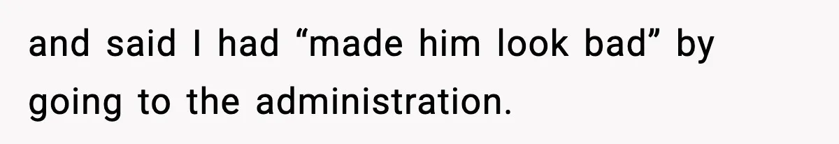 and said I had “made him look bad” by going to the administration.
