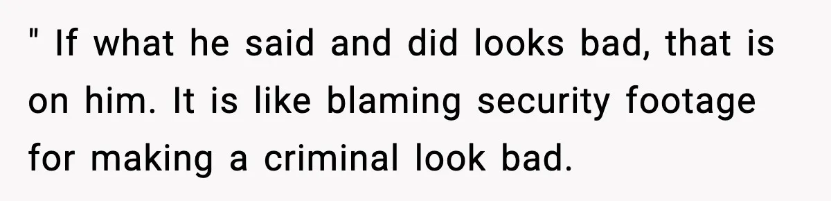 " If what he said and did looks bad, that is on him. It is like blaming security footage for making a criminal look bad.