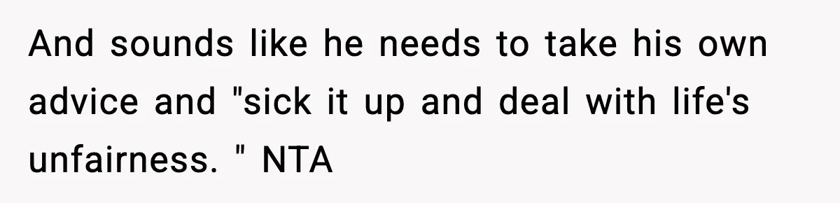 And sounds like he needs to take his own advice and "sick it up and deal with life's unfairness. " NTA