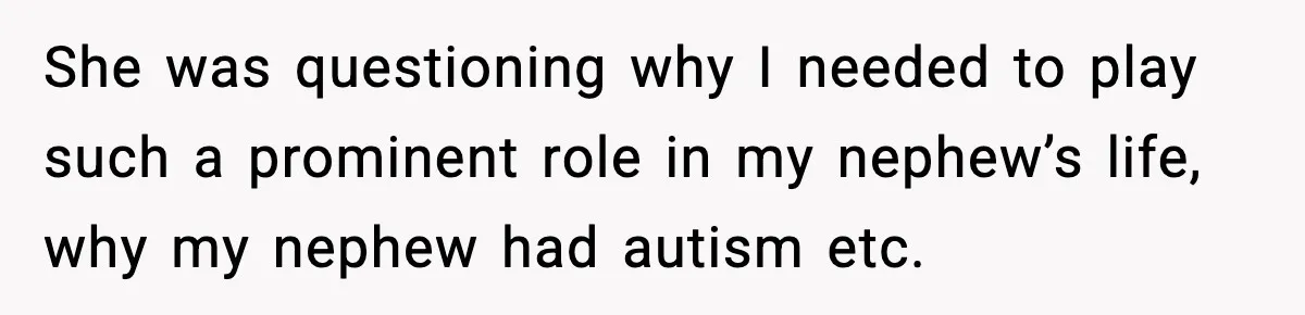 She was questioning why I needed to play such a prominent role in my nephew’s life, why my nephew had autism etc.