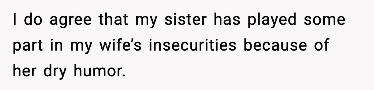 I do agree that my sister has played some part in my wife’s insecurities because of her dry humor.
