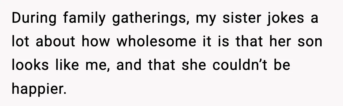 During family gatherings, my sister jokes a lot about how wholesome it is that her son looks like me, and that she couldn’t be happier.
