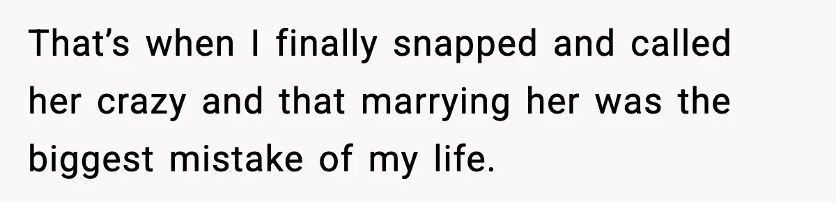 That’s when I finally snapped and called her crazy and that marrying her was the biggest mistake of my life.