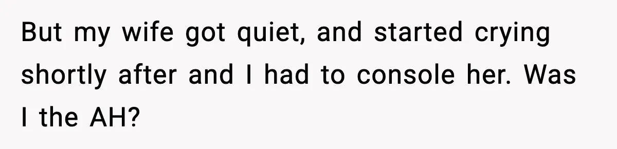 But my wife got quiet, and started crying shortly after and I had to console her. Was I the AH?