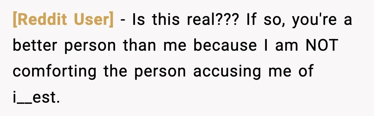 [Reddit User] − Is this real??? If so, you're a better person than me because I am NOT comforting the person accusing me of i__est.