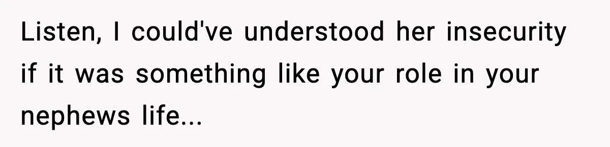 Listen, I could've understood her insecurity if it was something like your role in your nephews life...