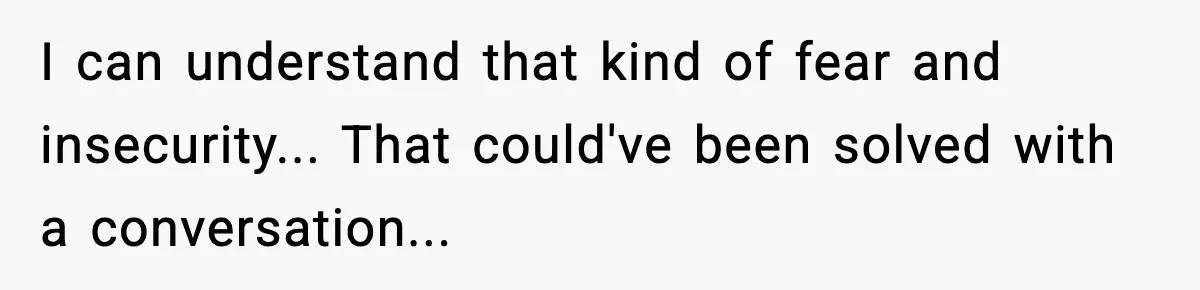 I can understand that kind of fear and insecurity... That could've been solved with a conversation...