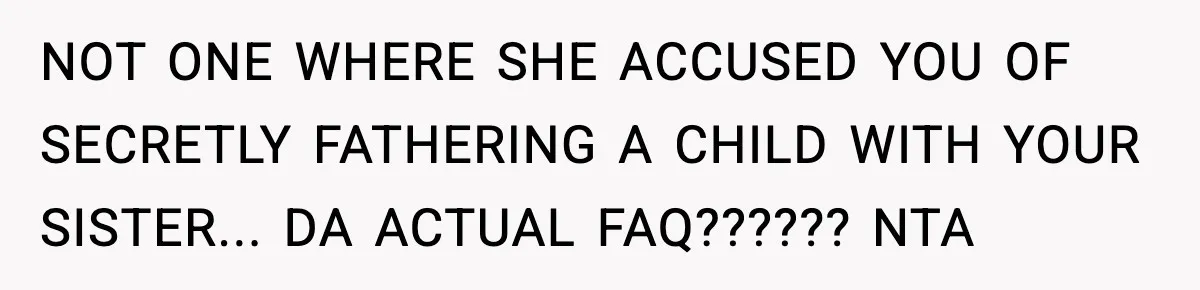 NOT ONE WHERE SHE ACCUSED YOU OF SECRETLY FATHERING A CHILD WITH YOUR SISTER... DA ACTUAL FAQ?????? NTA