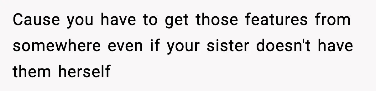 Cause you have to get those features from somewhere even if your sister doesn't have them herself