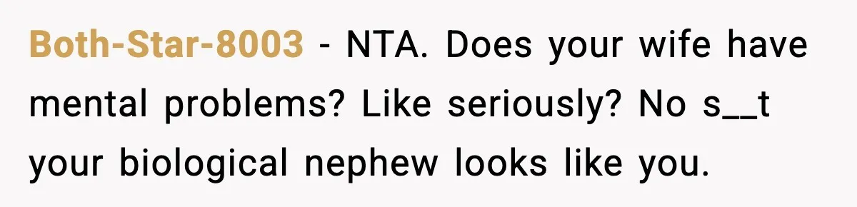 Both-Star-8003 − NTA. Does your wife have mental problems? Like seriously? No s__t your biological nephew looks like you.