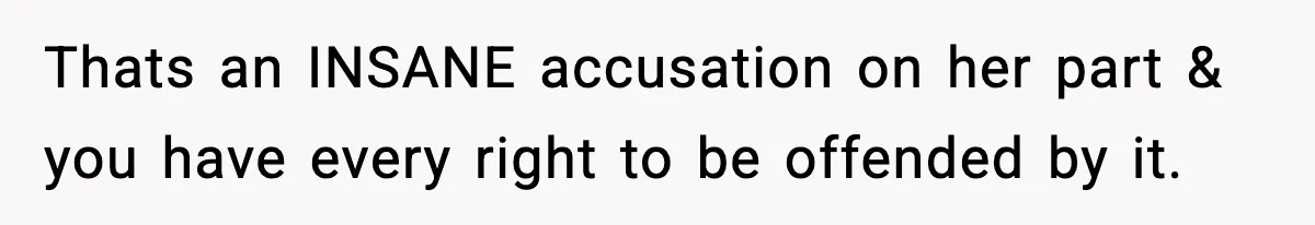 Thats an INSANE accusation on her part & you have every right to be offended by it.