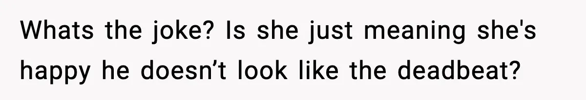 Whats the joke? Is she just meaning she's happy he doesn’t look like the deadbeat?