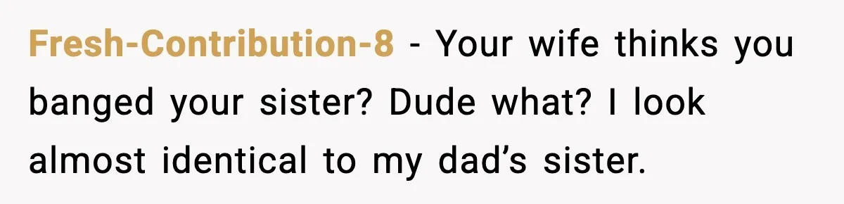Fresh-Contribution-8 − Your wife thinks you banged your sister? Dude what? I look almost identical to my dad’s sister.