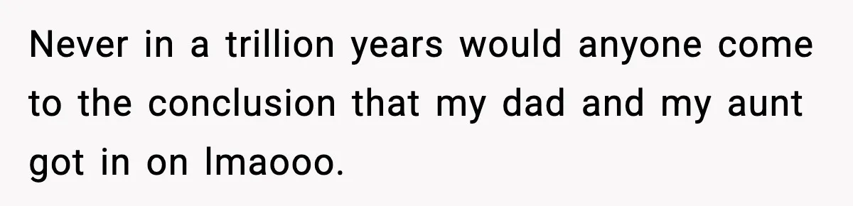 Never in a trillion years would anyone come to the conclusion that my dad and my aunt got in on lmaooo.