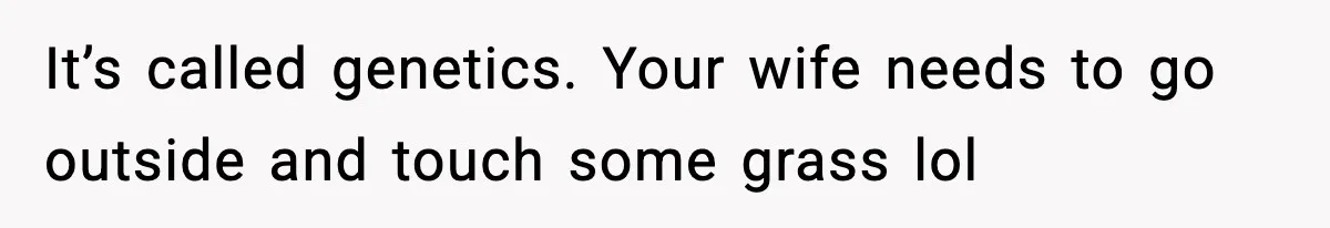 It’s called genetics. Your wife needs to go outside and touch some grass lol