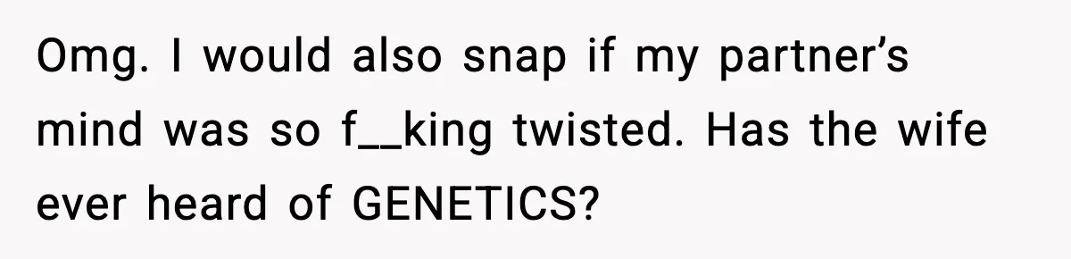 Omg. I would also snap if my partner’s mind was so f__king twisted. Has the wife ever heard of GENETICS?