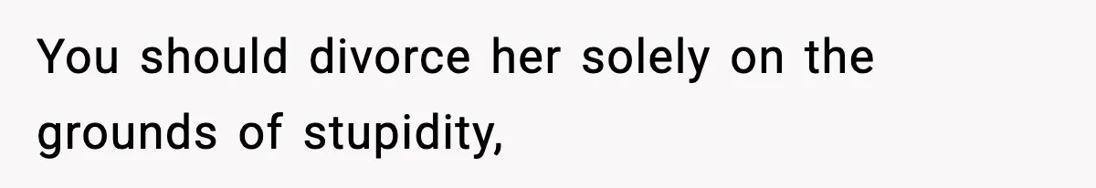 You should divorce her solely on the grounds of stupidity,