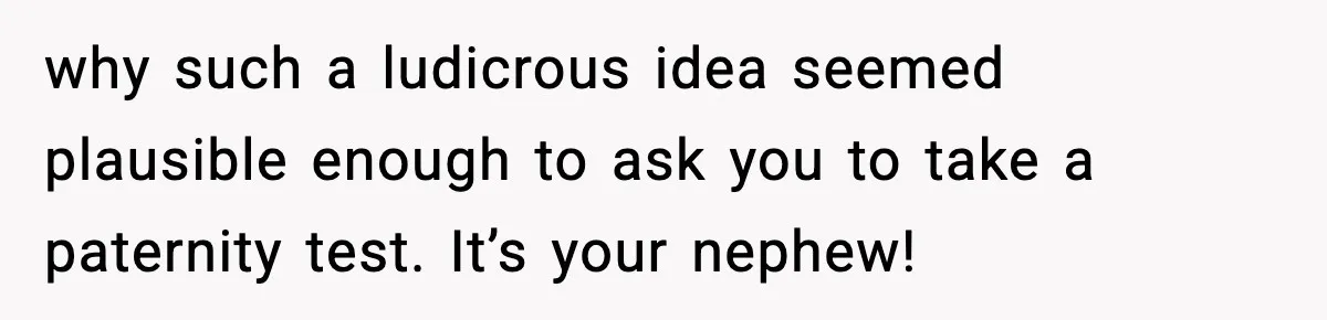 why such a ludicrous idea seemed plausible enough to ask you to take a paternity test. It’s your nephew!