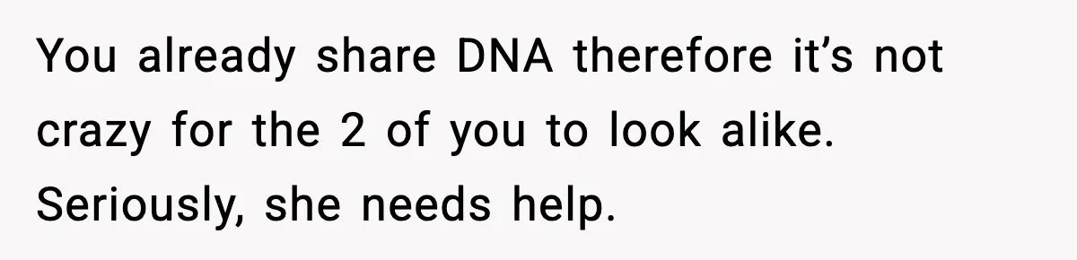 You already share DNA therefore it’s not crazy for the 2 of you to look alike. Seriously, she needs help.