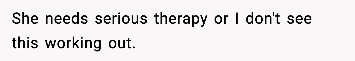 She needs serious therapy or I don't see this working out.