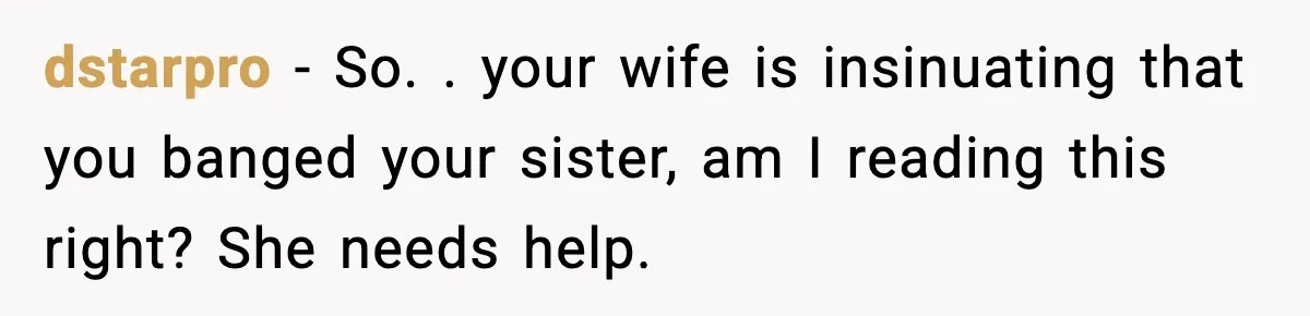 dstarpro − So. . your wife is insinuating that you banged your sister, am I reading this right? She needs help.