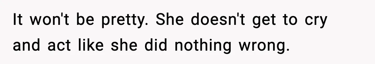 It won't be pretty. She doesn't get to cry and act like she did nothing wrong.
