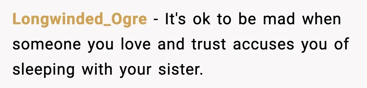 Longwinded_Ogre − It's ok to be mad when someone you love and trust accuses you of sleeping with your sister.