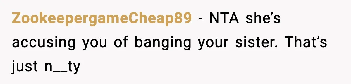ZookeepergameCheap89 − NTA she’s accusing you of banging your sister. That’s just n__ty