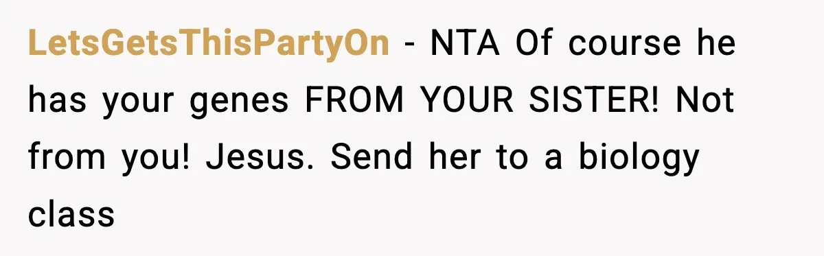 LetsGetsThisPartyOn − NTA Of course he has your genes FROM YOUR SISTER! Not from you! Jesus. Send her to a biology class