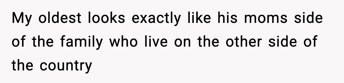 My oldest looks exactly like his moms side of the family who live on the other side of the country
