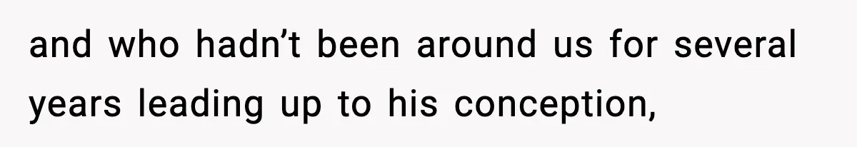 and who hadn’t been around us for several years leading up to his conception,