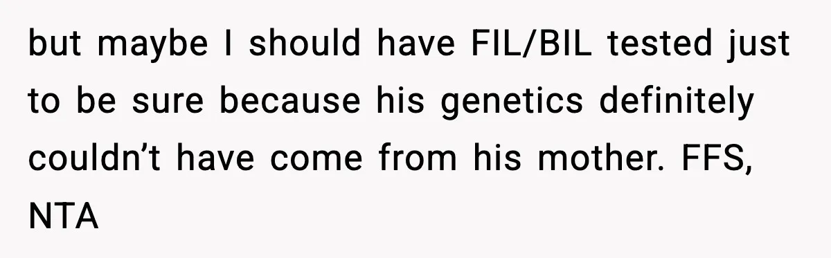 but maybe I should have FIL/BIL tested just to be sure because his genetics definitely couldn’t have come from his mother. FFS, NTA