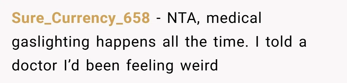Sure_Currency_658 − NTA, medical gaslighting happens all the time. I told a doctor I’d been feeling weird