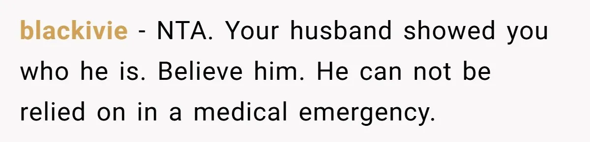 blackivie − NTA. Your husband showed you who he is. Believe him. He can not be relied on in a medical emergency.