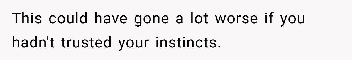 This could have gone a lot worse if you hadn't trusted your instincts.
