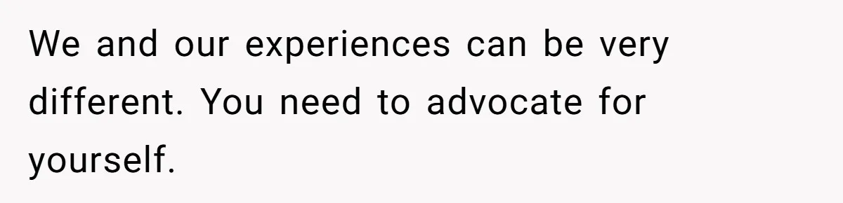 We and our experiences can be very different. You need to advocate for yourself.