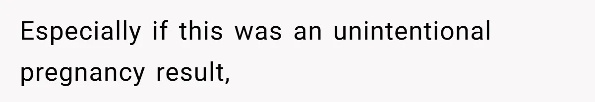 Especially if this was an unintentional pregnancy result,