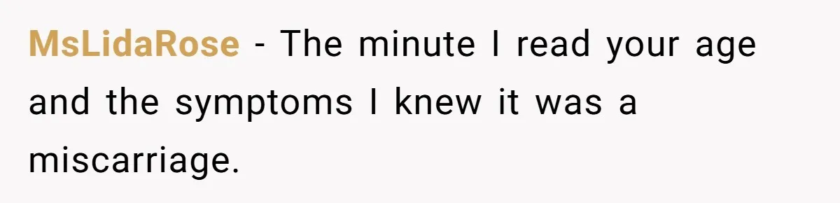 MsLidaRose − The minute I read your age and the symptoms I knew it was a miscarriage.