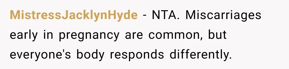 MistressJacklynHyde − NTA. Miscarriages early in pregnancy are common, but everyone's body responds differently.